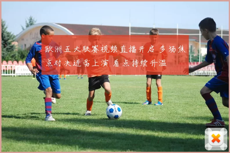欧洲五大联赛视频直播开启 多场焦点对决连番上演 看点持续升温