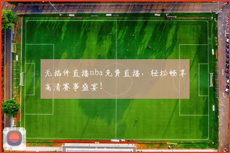 无插件直播nba免费直播，轻松畅享高清赛事盛宴！