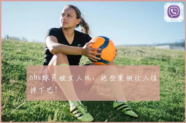 nba球员被女人坑，这些案例让人惊掉下巴！