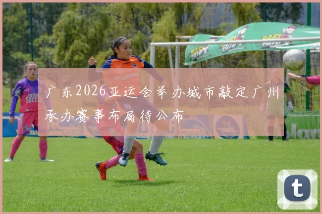 广东2026亚运会举办城市敲定广州承办赛事布局待公布