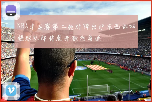 NBA季后赛第二轮对阵出炉东西部四强球队即将展开激烈角逐