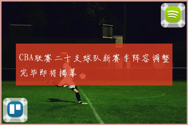 CBA联赛二十支球队新赛季阵容调整完毕即将揭幕