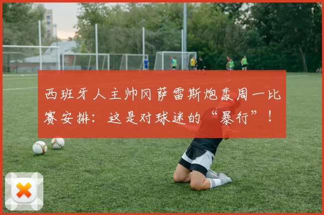 西班牙人主帅冈萨雷斯炮轰周一比赛安排:这是对球迷的“暴行”!