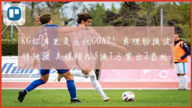 KG称库里是当代GOAT！真理盼换波特驰援 美媒模拟5换1方案出2首轮