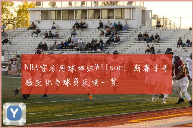 NBA官方用球回归Wilson：新赛季手感变化与球员反馈一览