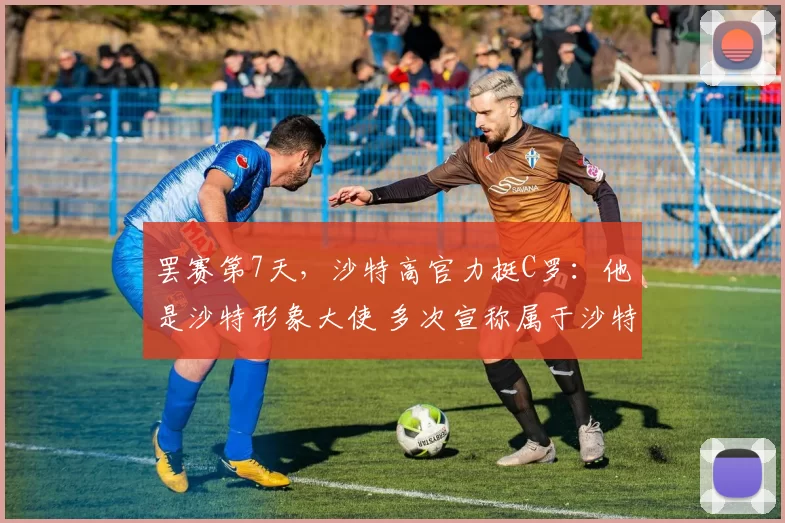 罢赛第7天,沙特高官力挺C罗:他是沙特形象大使 多次宣称属于沙特