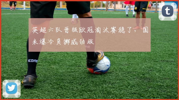 英超六队晋级欧冠淘汰赛稳了，国米爆冷负挪威劲旅