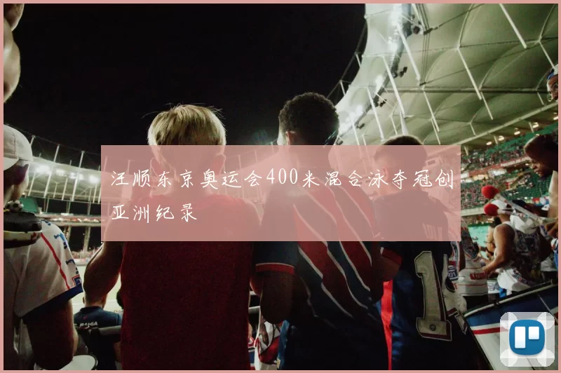 汪顺东京奥运会400米混合泳夺冠创亚洲纪录