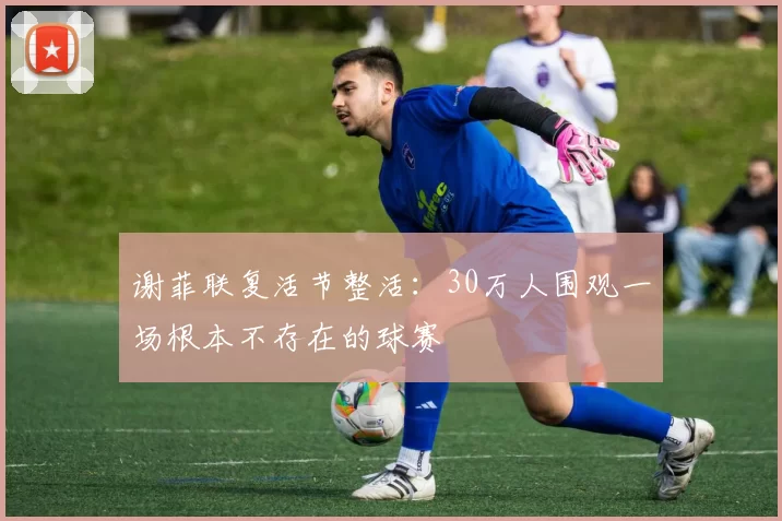 谢菲联复活节整活：30万人围观一场根本不存在的球赛