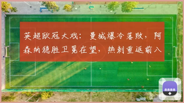 英超欧冠大戏:曼城爆冷落败,阿森纳稳胜卫冕在望,热刺重返前八_多特蒙德_国米_欧联