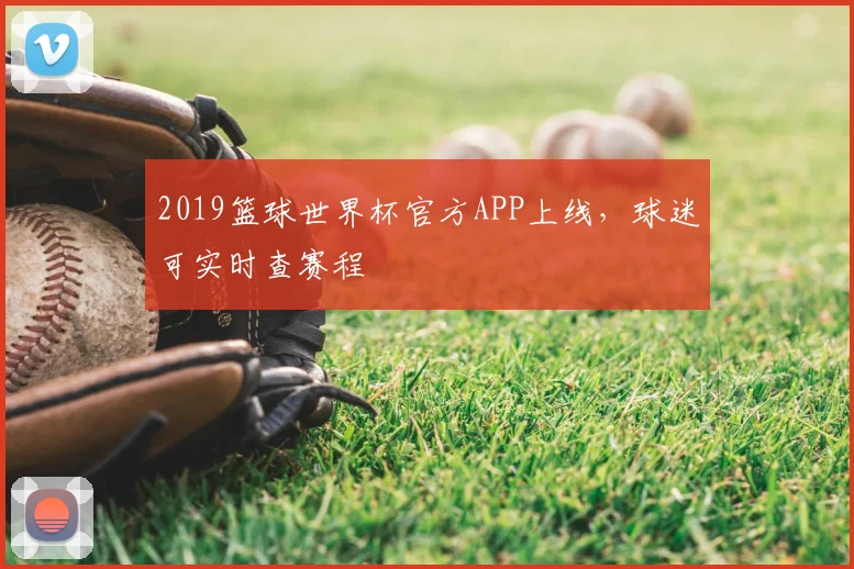 2019篮球世界杯官方APP上线，球迷可实时查赛程