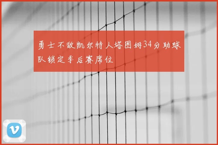 勇士不敌凯尔特人塔图姆34分助球队锁定季后赛席位
