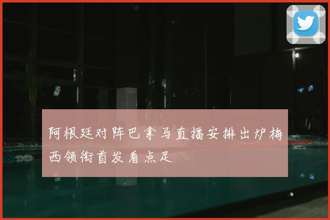 阿根廷对阵巴拿马直播安排出炉梅西领衔首发看点足