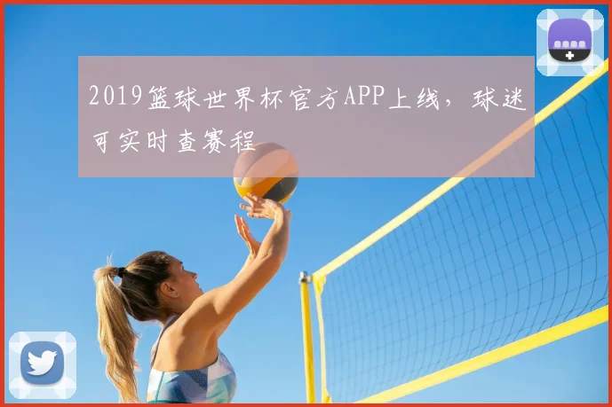 2019篮球世界杯官方APP上线，球迷可实时查赛程