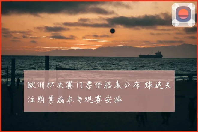 欧洲杯决赛门票价格表公布 球迷关注购票成本与观赛安排