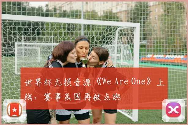世界杯无损音源《We Are One》上线,赛事氛围再被点燃