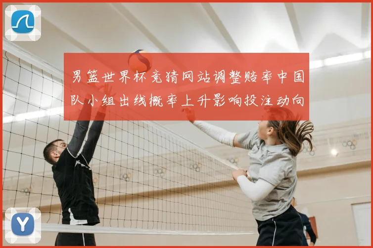 男篮世界杯竞猜网站调整赔率中国队小组出线概率上升影响投注动向