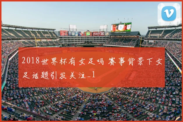 2018世界杯有女足吗 赛事背景下女足话题引发关注_1