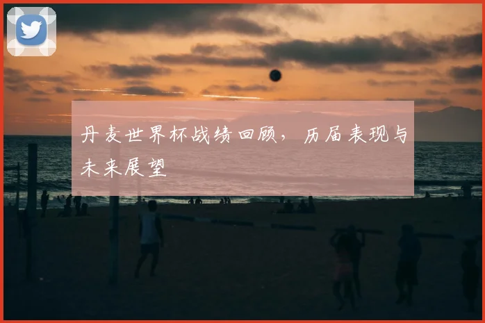 丹麦世界杯战绩回顾,历届表现与未来展望