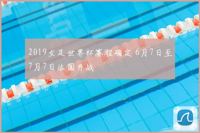 2019女足世界杯赛程确定 6月7日至7月7日法国开战