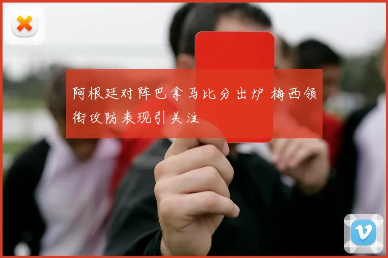 阿根廷对阵巴拿马比分出炉 梅西领衔攻防表现引关注