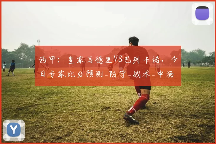 西甲:皇家马德里VS巴列卡诺,今日专家比分预测_防守_战术_中场