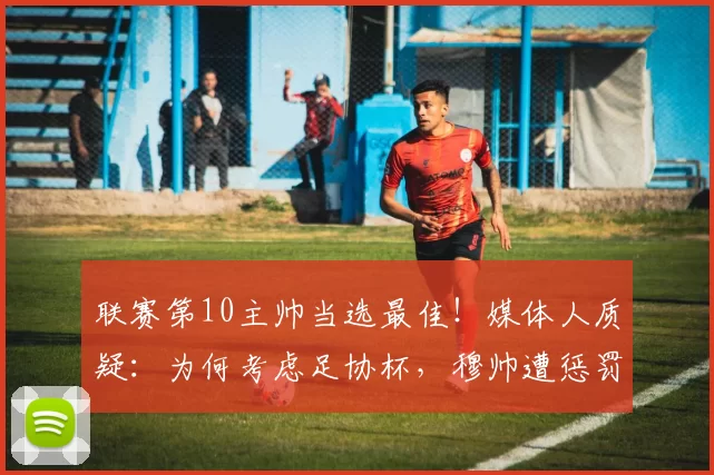 联赛第10主帅当选最佳！媒体人质疑：为何考虑足协杯，穆帅遭惩罚