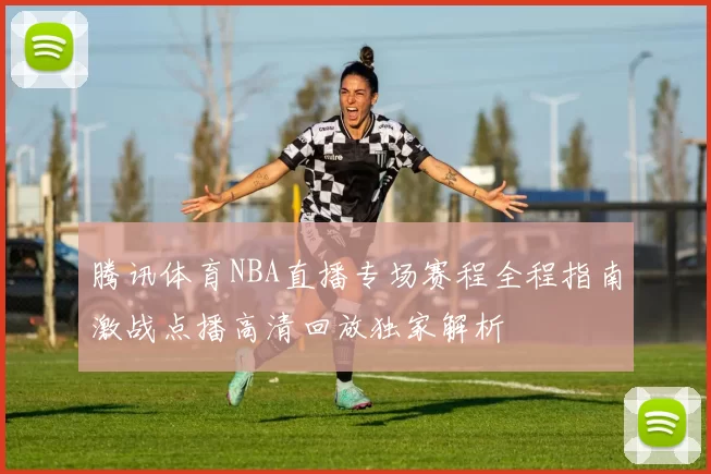 腾讯体育NBA直播专场赛程全程指南激战点播高清回放独家解析