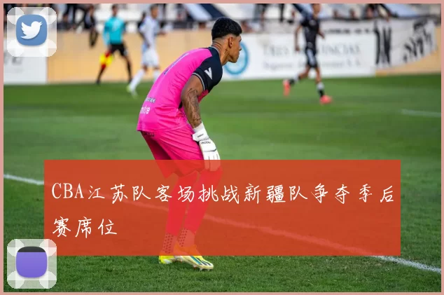 CBA江苏队客场挑战新疆队争夺季后赛席位