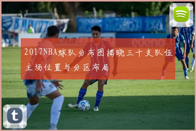 2017NBA球队分布图揭晓三十支队伍主场位置与分区布局