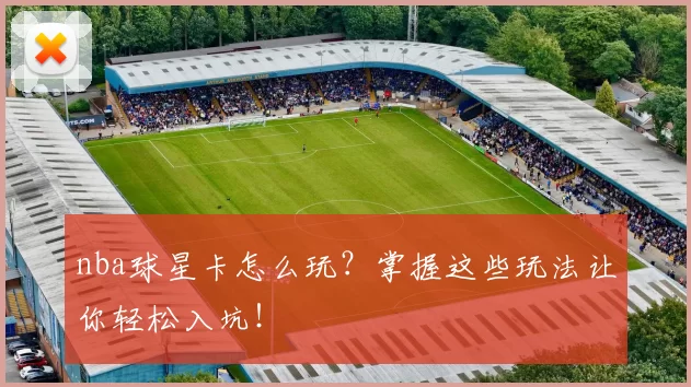 nba球星卡怎么玩？掌握这些玩法让你轻松入坑！