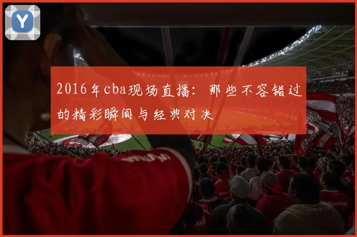 2016年cba现场直播：那些不容错过的精彩瞬间与经典对决
