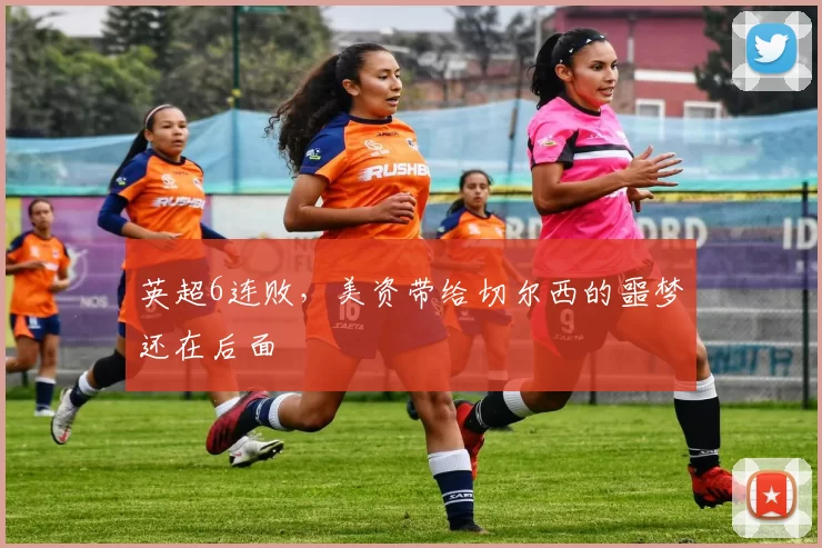 英超6连败，美资带给切尔西的噩梦还在后面