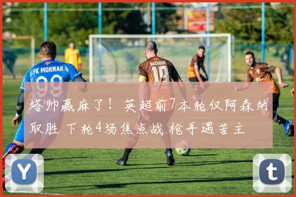 塔帅赢麻了！英超前7本轮仅阿森纳取胜 下轮4场焦点战 枪手遇苦主