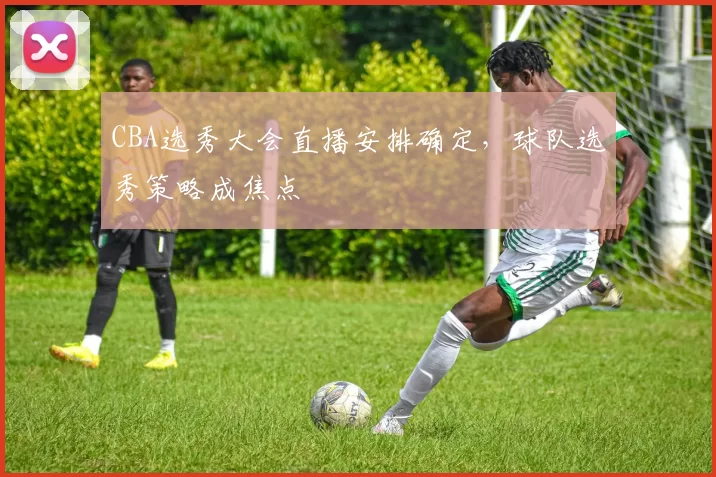 CBA选秀大会直播安排确定，球队选秀策略成焦点