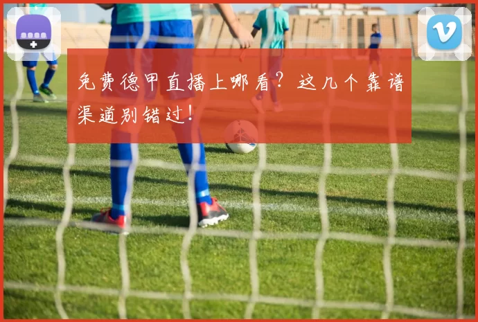 免费德甲直播上哪看？这几个靠谱渠道别错过！