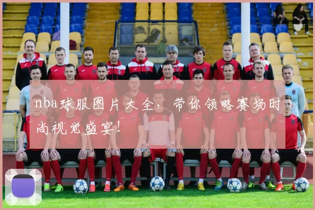 nba球服图片大全,带你领略赛场时尚视觉盛宴!