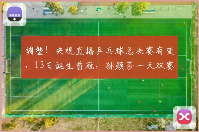 调整！央视直播乒乓球总决赛有变，13日诞生首冠，孙颖莎一天双赛