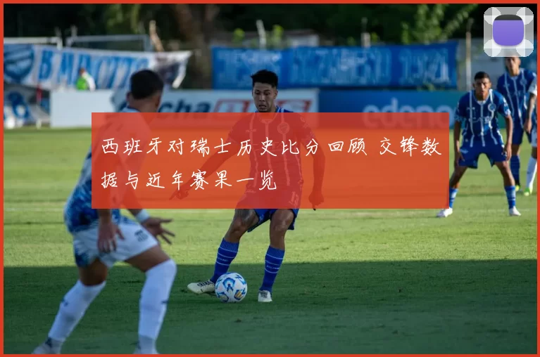 西班牙对瑞士历史比分回顾 交锋数据与近年赛果一览