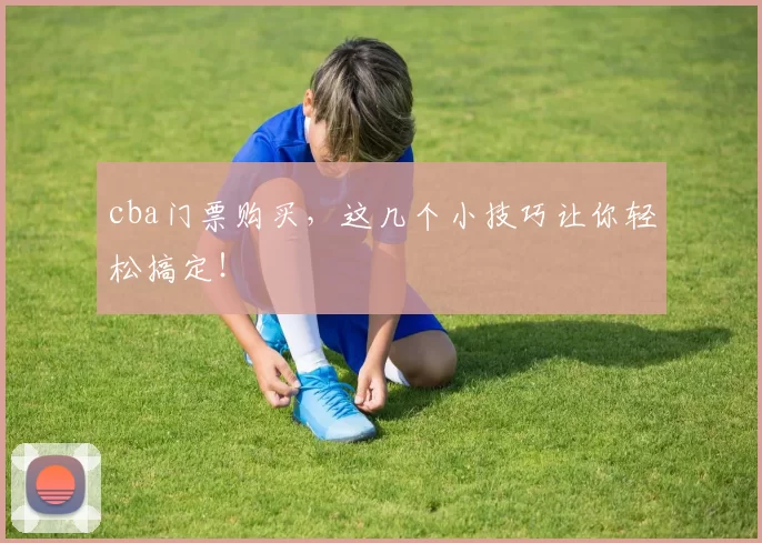 cba门票购买，这几个小技巧让你轻松搞定！