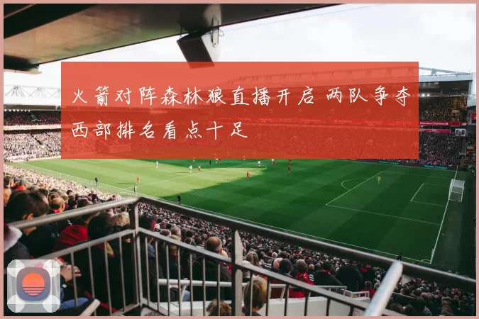 火箭对阵森林狼直播开启 两队争夺西部排名看点十足