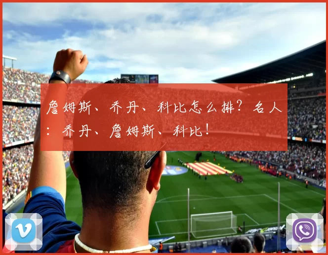 詹姆斯、乔丹、科比怎么排？名人：乔丹、詹姆斯、科比！