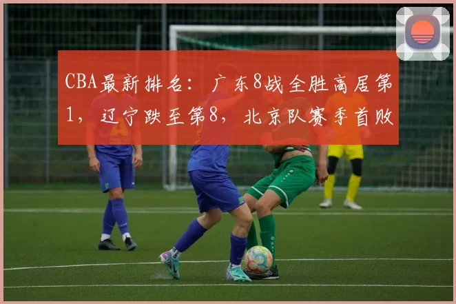 CBA最新排名:广东8战全胜高居第1,辽宁跌至第8,北京队赛季首败
