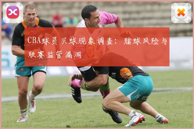 CBA球员买球现象调查：赌球风险与联赛监管漏洞
