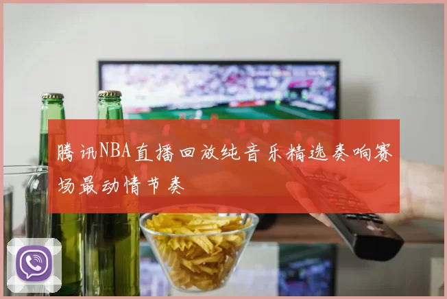 腾讯NBA直播回放纯音乐精选奏响赛场最动情节奏