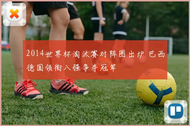 2014世界杯淘汰赛对阵图出炉 巴西德国领衔八强争夺冠军