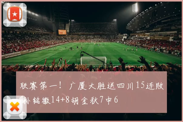联赛第一！广厦大胜送四川15连败 孙铭徽14+8胡金秋7中6