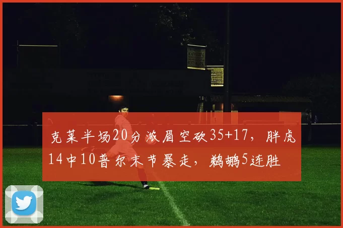克莱半场20分浓眉空砍35+17，胖虎14中10普尔末节暴走，鹈鹕5连胜